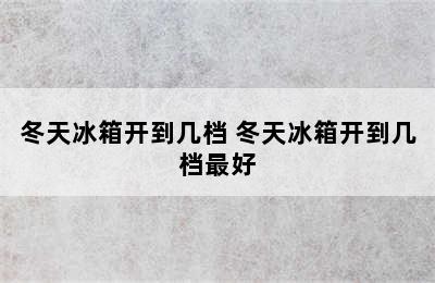 冬天冰箱开到几档 冬天冰箱开到几档最好